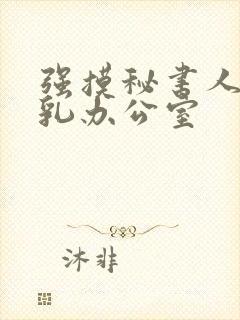 强摸秘书人妻大乳办公室