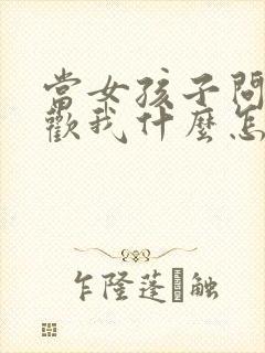 当女孩子问你喜欢我什么怎么回答