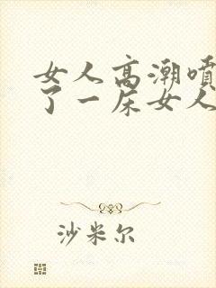 女人高潮喷水喷了一床女人高潮喷水