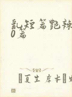 乱短篇艳辣500篇