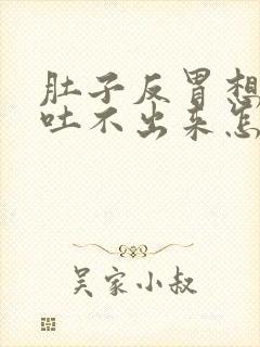 肚子反胃想吐又吐不出来怎么回事