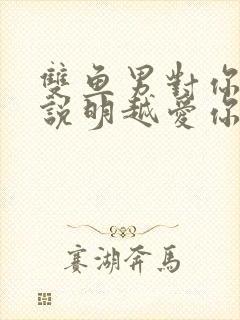 双鱼男对你越冷说明越爱你吗