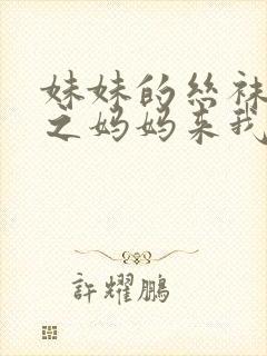 妹妹的丝袜美腿之妈妈来我家