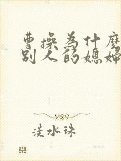 曹操为什么喜欢别人的媳妇