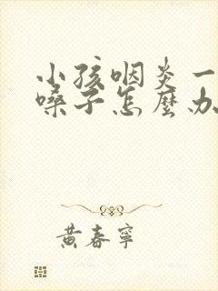 小孩咽炎一直清嗓子怎么办