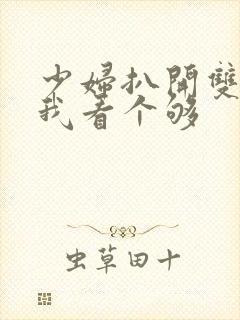 少妇扒开双腿让我看个够