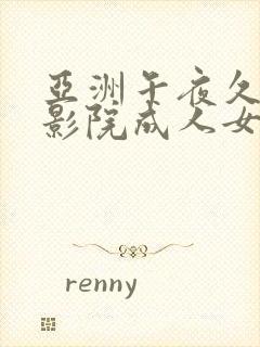 亚洲午夜久久久影院成人女人看片