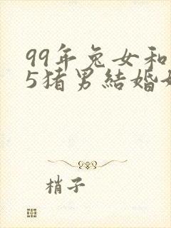 99年兔女和95猪男结婚好不好