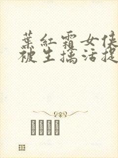 叶红霜女侠自愿被生擒活捉小说