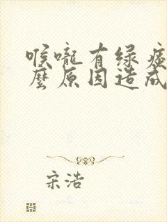 喉咙有绿痰是什么原因造成的