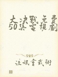 大决战免费观看50集电视剧