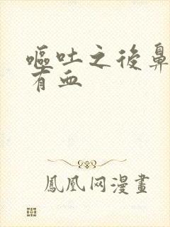 呕吐之后鼻涕里有血