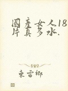 国产女人18毛片真多水.