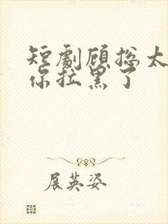 短剧顾总太太把你拉黑了