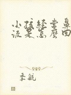 小孩经常鼻涕倒流是怎么回事