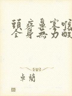 头疼鼻塞喉咙痛全身无力酸痛