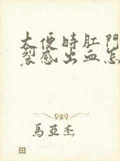 大便时肛门有撕裂感出血怎么回事