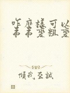 咋么样可以让小弟弟变粗变大