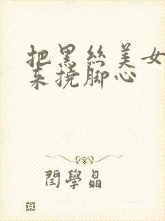 把黑丝美女绑起来挠脚心