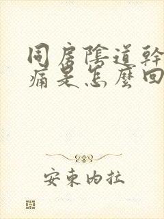 同房阴道干涩疼痛是怎么回事