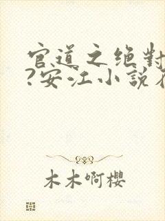 官道之绝对权力?安江小说在线全文免费阅读