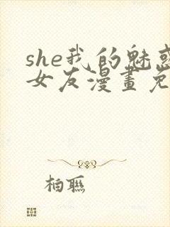 she我的魅惑女友漫画免费下拉式