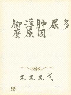 脚浮肿尿多是什么原因