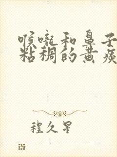 喉咙和鼻子里有粘稠的黄痰