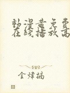 动漫黄免费观看在线播放高清版