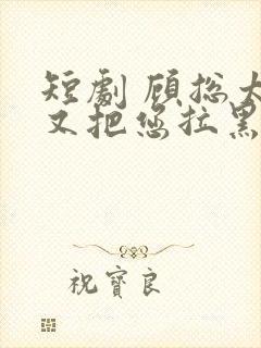 短剧 顾总太太又把您拉黑了封面