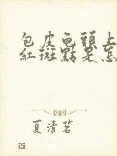 包皮龟头上出现红斑点是怎么回事