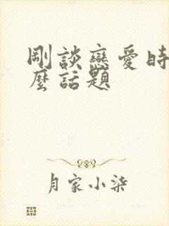 刚谈恋爱时聊什么话题