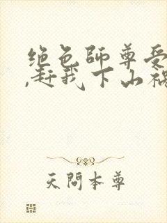 绝色师尊受不了,赶我下山祸害师姐 第4章