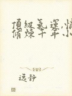 顶级气运,悄悄修炼千年小说免费下载