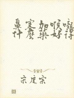 鼻塞加喉咙痛吃什么药好得快