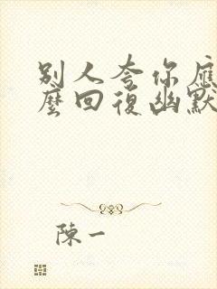 别人夸你应该怎么回复幽默的