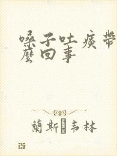 嗓子吐痰带血怎么回事