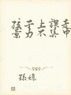 孩子上课走神注意力不集中