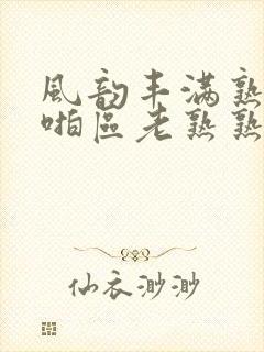 风韵丰满熟妇啪啪区老熟熟女