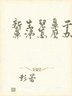 新生儿鼻子有黄鼻涕怎么办