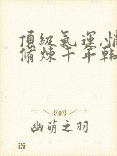 顶级气运,悄悄修炼千年韩绝漫画