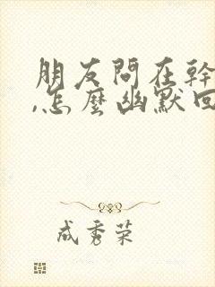 朋友问在干嘛呢,怎么幽默回复