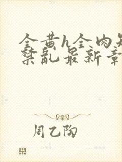 全黄h全肉短篇禁乱最新章节