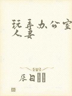 玩弄办公室美艳人妻