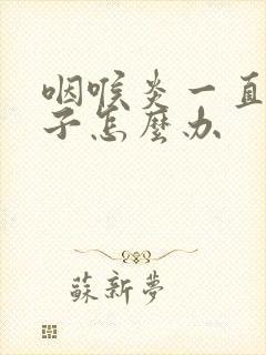 咽喉炎一直清嗓子怎么办