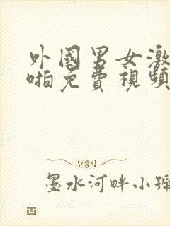 外国男女激情啪啪免费视频