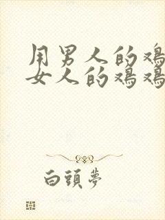 用男人的鸡鸡捅女人的鸡鸡