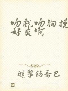 吻戏吻胸摸屁股好爽啊