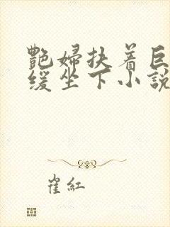 艳妇扶着巨龙缓缓坐下小说