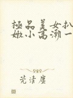 极品美女扒开粉嫩小高潮一